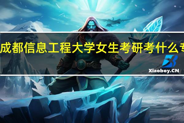 成都信息工程大学女生考研考什么专业好