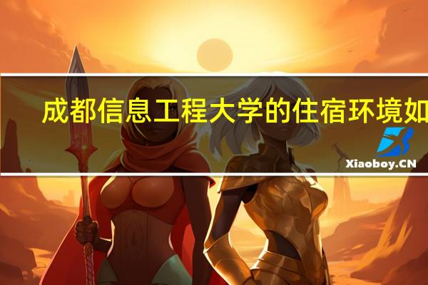 成都信息工程大学的住宿环境如何