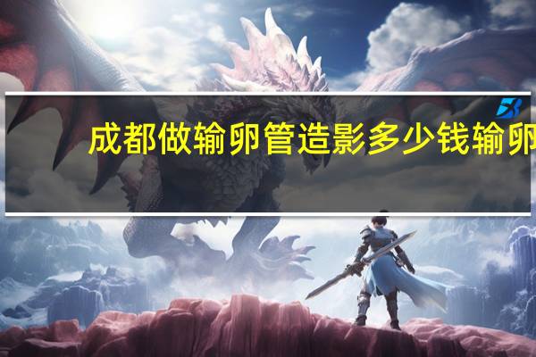 成都做输卵管造影多少钱 输卵管造影多少钱啊