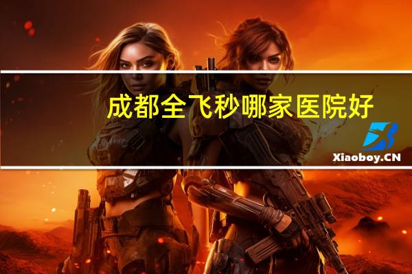 成都全飞秒哪家医院好(成都半飞秒哪家医院好)