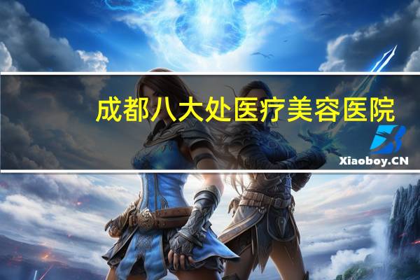 成都八大处医疗美容医院(成都八大处是三甲医院吗)