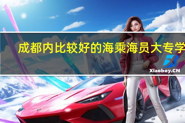 成都内比较好的海乘海员大专学校