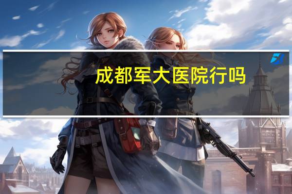 成都军大医院行吗(成都军大是公立医院吗)