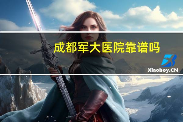 成都军大医院靠谱吗，南京军区总医院靠谱吗