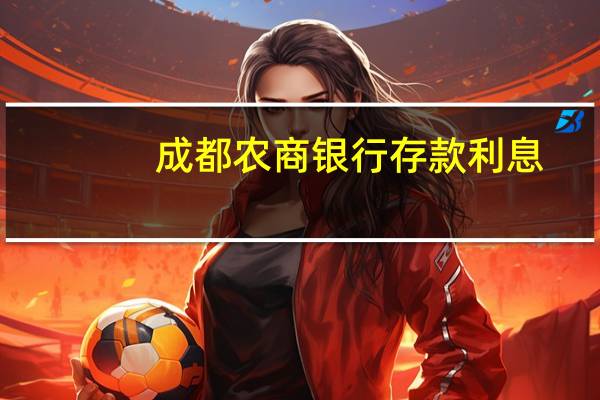 成都农商银行存款利息（成都农商银行存款利息是多少）