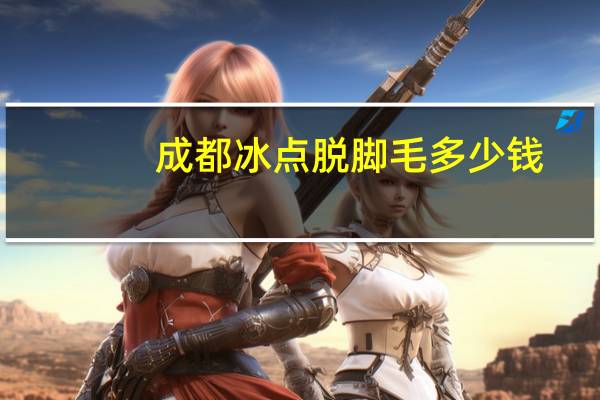 成都冰点脱脚毛多少钱，永久去除脚毛