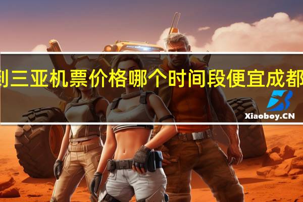 成都到三亚机票价格哪个时间段便宜 成都到三亚机票