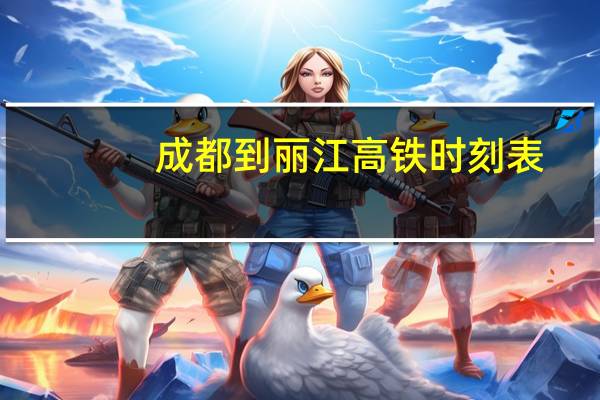 成都到丽江高铁时刻表(成都到丽江高铁)