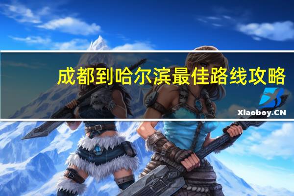 成都到哈尔滨最佳路线攻略