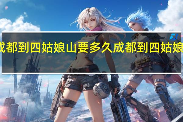 成都到四姑娘山要多久 成都到四姑娘山班车
