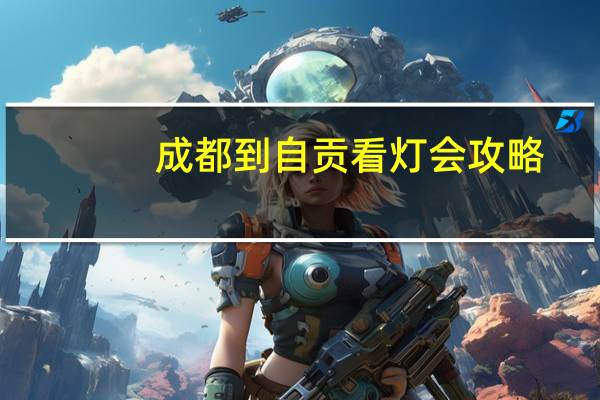 成都到自贡看灯会攻略