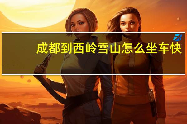 成都到西岭雪山怎么坐车快（成都到西岭雪山怎么坐车）