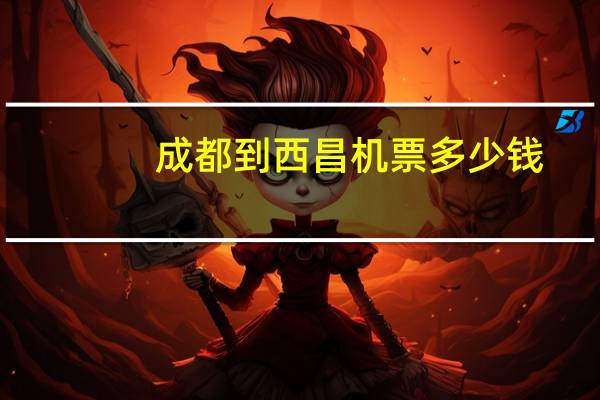 成都到西昌机票多少钱(成都到西昌机票)