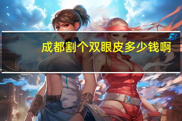 成都割个双眼皮多少钱啊？成都高新区做双眼皮多少