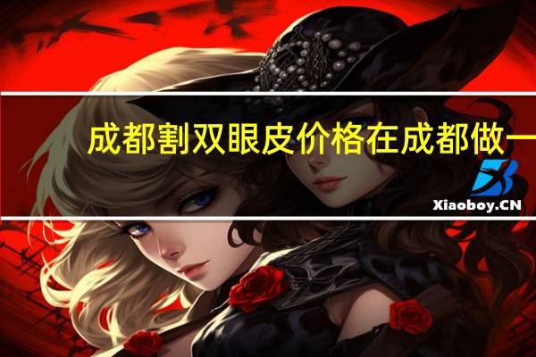 成都割双眼皮价格 在成都做一个双眼皮大概需要多少钱