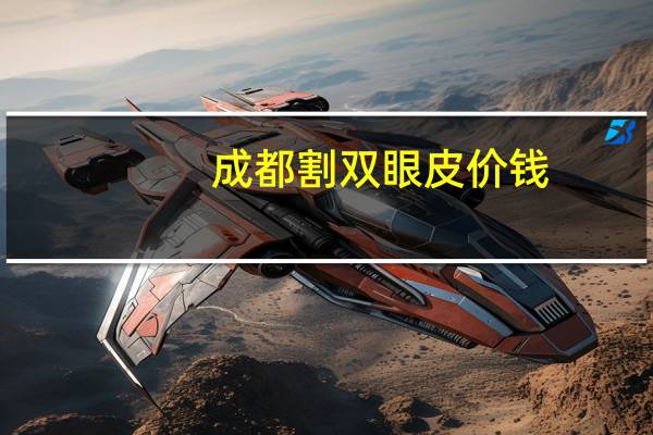 成都割双眼皮价钱?成都做双眼皮一般是多少价位