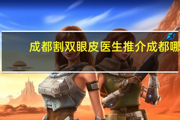 成都割双眼皮医生推介 成都哪个医院割双眼皮割得好