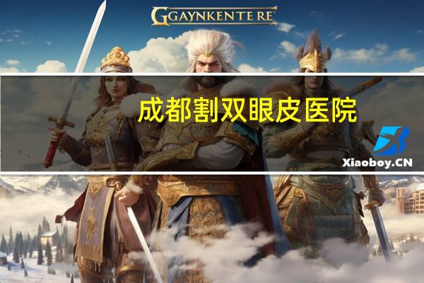 成都割双眼皮医院(我想问一下成都哪家医院割双眼皮好，价格是多少谢谢了)