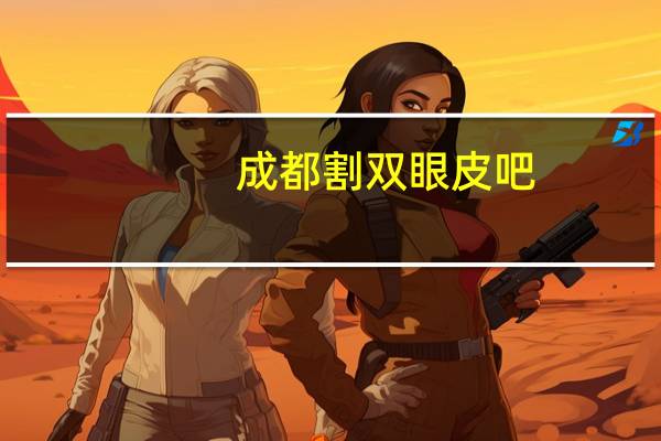 成都割双眼皮吧，成都割双眼皮医院哪个好