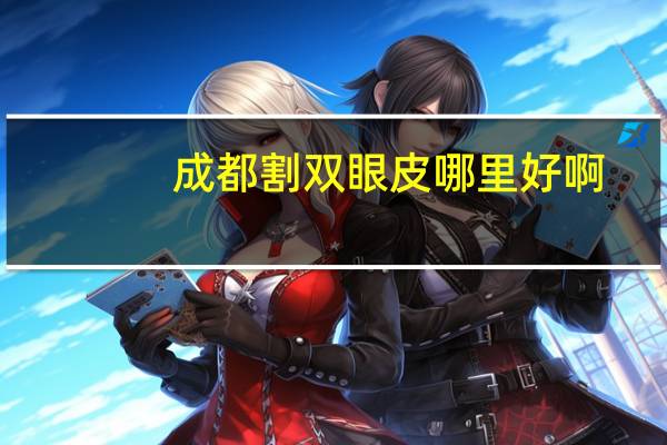 成都割双眼皮哪里好啊，成都哪个医院割双眼皮割得好