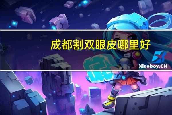 成都割双眼皮哪里好？成都哪个医院割双眼皮割得好