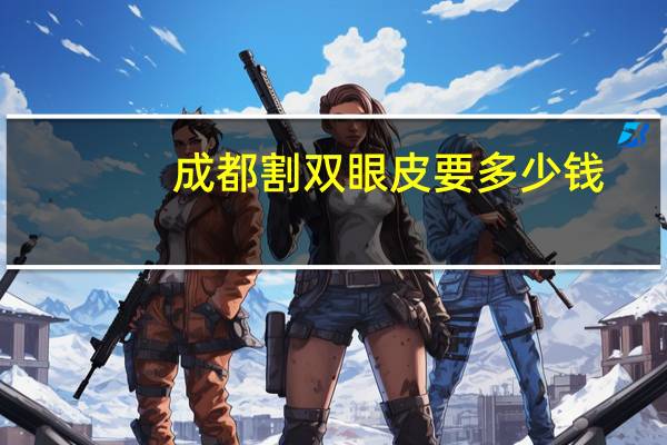 成都割双眼皮要多少钱？成都哪家医院割双眼皮好一些