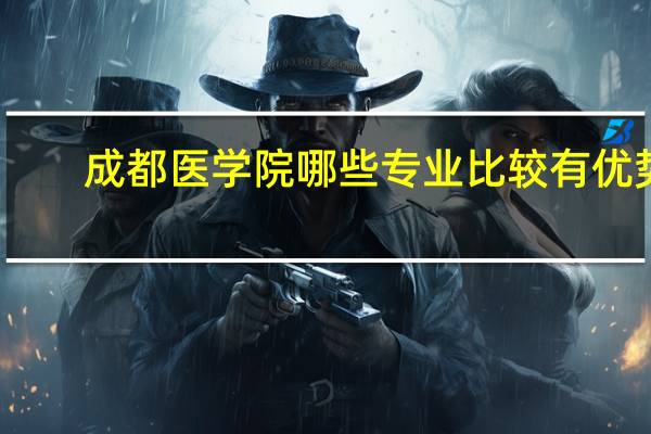 成都医学院哪些专业比较有优势