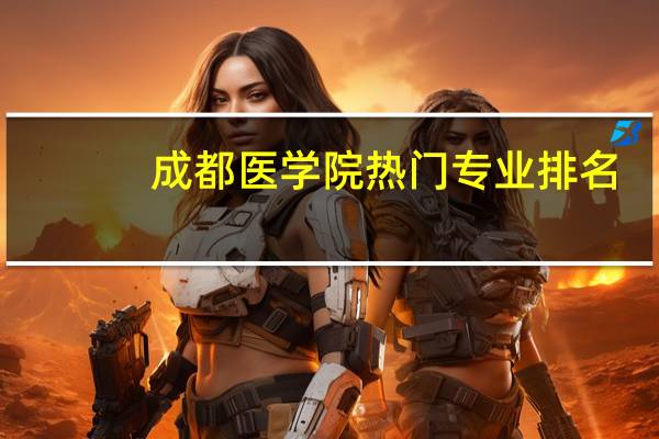 成都医学院热门专业排名