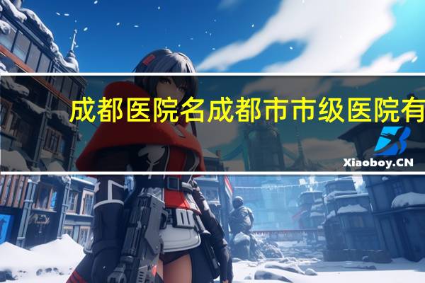 成都医院名 成都市市级医院有那些