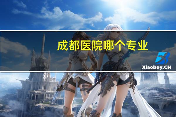 成都医院哪个专业，成都416医院的强项是什么