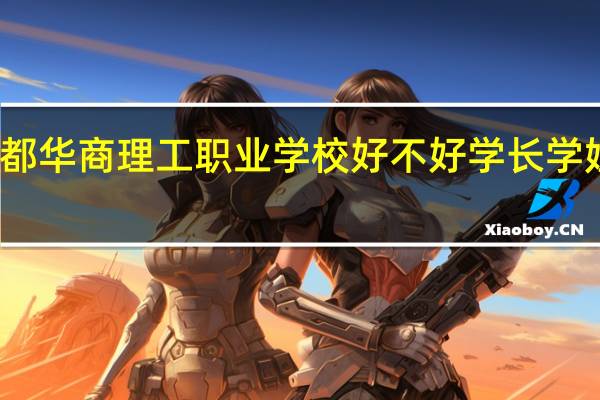 成都华商理工职业学校好不好 学长学姐的评价