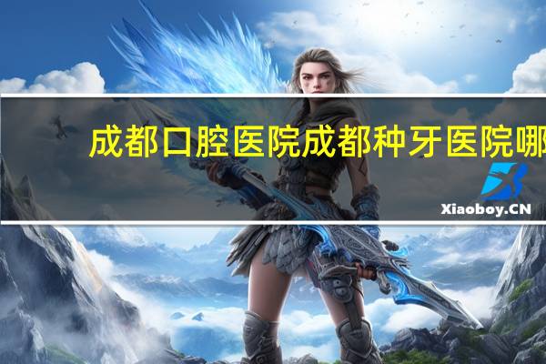 成都口腔医院 成都种牙医院哪家最好