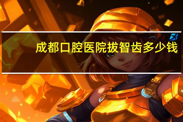 成都口腔医院拔智齿 多少钱？请问下四川省人民医院拔牙大概需要好多钱