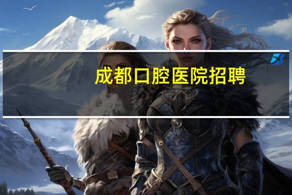 成都口腔医院招聘，成都大学口腔医学专业好就业吗