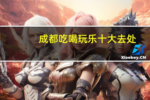 成都吃喝玩乐十大去处（成都吃喝玩乐网简介）