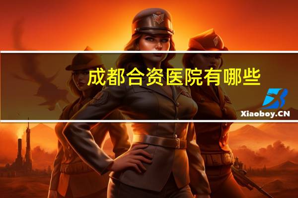 成都合资医院有哪些(中外合资医院是什么意思)