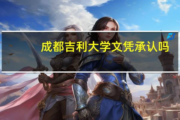 成都吉利大学文凭承认吗
