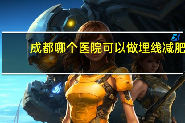 成都哪个医院可以做埋线减肥(成都做埋线双眼皮哪个医院好)
