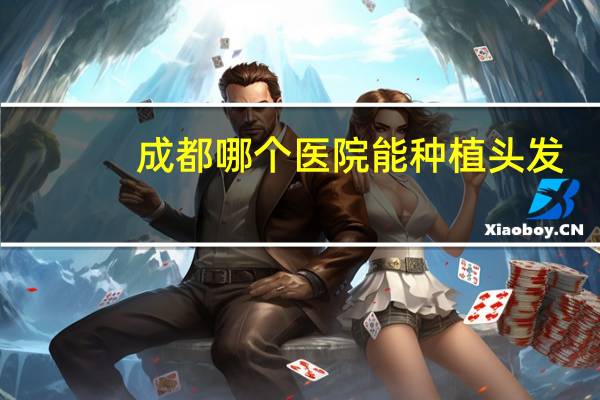 成都哪个医院能种植头发，成都种植头发价格多少啊