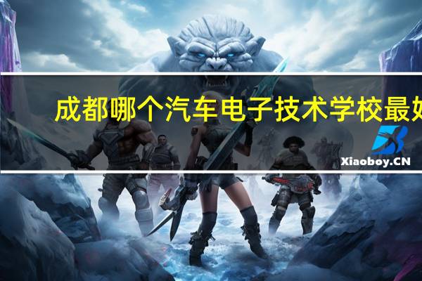 成都哪个汽车电子技术学校最好