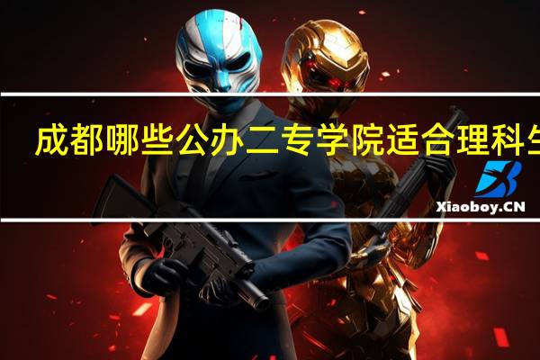 成都哪些公办二专学院适合理科生读