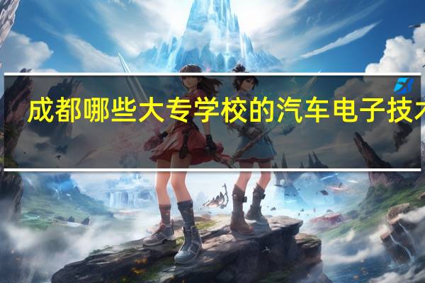 成都哪些大专学校的汽车电子技术好