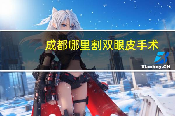 成都哪里割双眼皮手术，成都哪个医院割双眼皮割得好