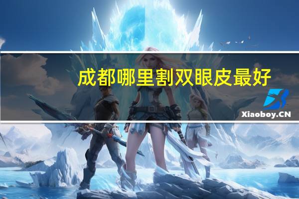 成都哪里割双眼皮最好，成都哪家医院割双眼皮好一些