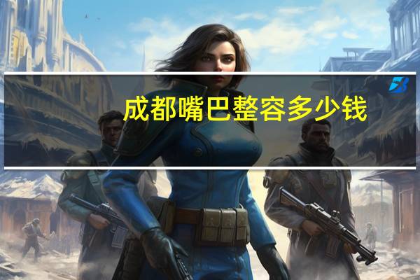 成都嘴巴整容多少钱(成都哪里隆鼻好啊)