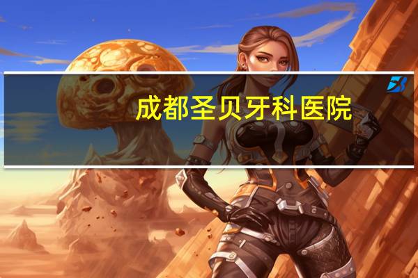 成都圣贝牙科医院(成都圣贝口腔医院官网)