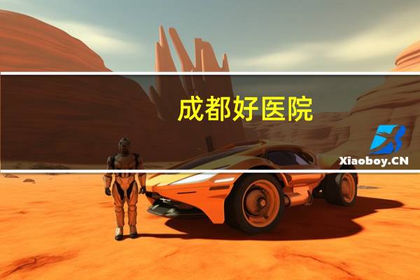 成都好医院(四川省最好的医院)