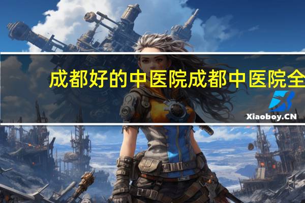 成都好的中医院 成都中医院全称是什么