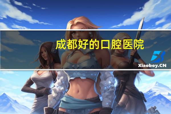 成都好的口腔医院(成都什么牙科好好一点的口腔医院，成都哪家口腔医院最好)
