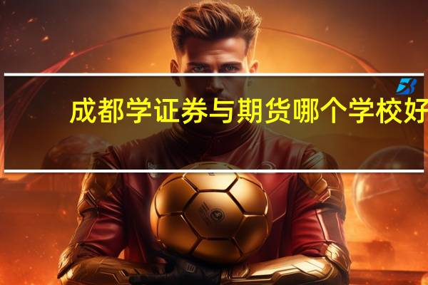 成都学证券与期货哪个学校好